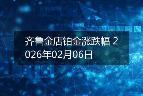齐鲁金店铂金涨跌幅 2026年02月06日