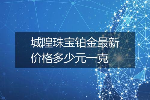 城隍珠宝铂金最新价格多少元一克