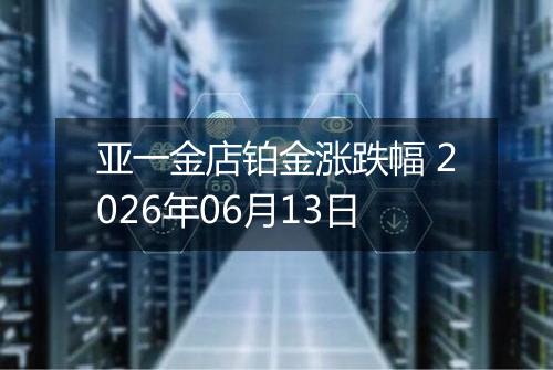 亚一金店铂金涨跌幅 2026年06月13日