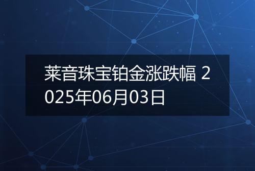 莱音珠宝铂金涨跌幅 2025年06月03日