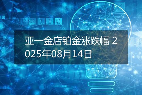 亚一金店铂金涨跌幅 2025年08月14日