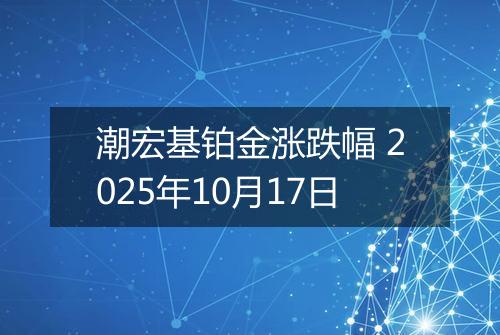潮宏基铂金涨跌幅 2025年10月17日