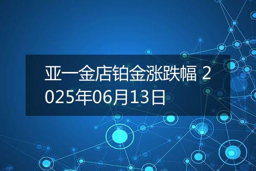 亚一金店铂金涨跌幅 2025年06月13日