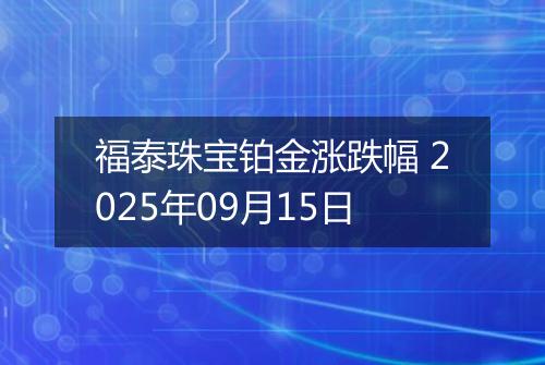 福泰珠宝铂金涨跌幅 2025年09月15日