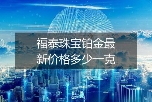 福泰珠宝铂金最新价格多少一克