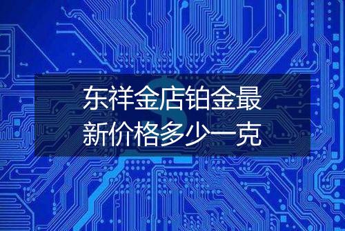 东祥金店铂金最新价格多少一克