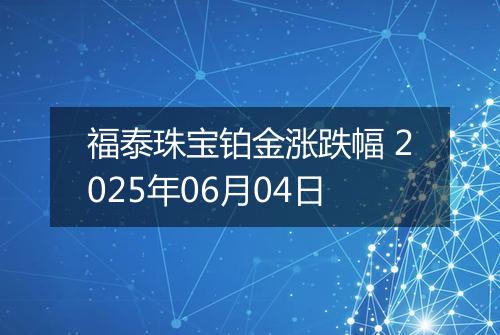 福泰珠宝铂金涨跌幅 2025年06月04日