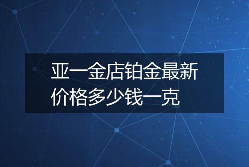 亚一金店铂金最新价格多少钱一克