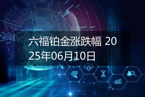 六福铂金涨跌幅 2025年06月10日