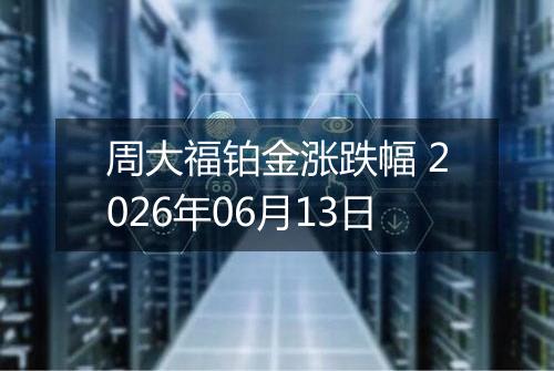 周大福铂金涨跌幅 2026年06月13日