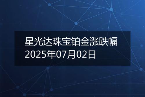 星光达珠宝铂金涨跌幅 2025年07月02日