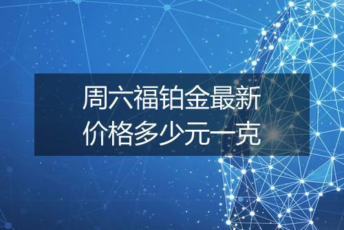 周六福铂金最新价格多少元一克