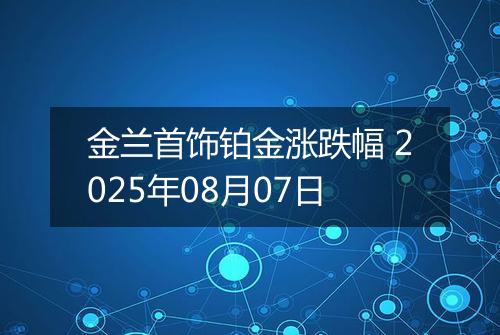 金兰首饰铂金涨跌幅 2025年08月07日
