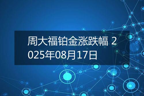 周大福铂金涨跌幅 2025年08月17日