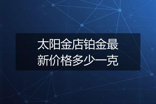 太阳金店铂金最新价格多少一克