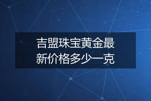 吉盟珠宝黄金最新价格多少一克