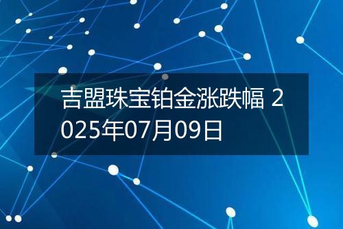 吉盟珠宝铂金涨跌幅 2025年07月09日