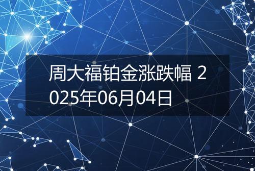 周大福铂金涨跌幅 2025年06月04日