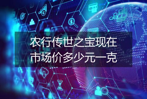 农行传世之宝现在市场价多少元一克