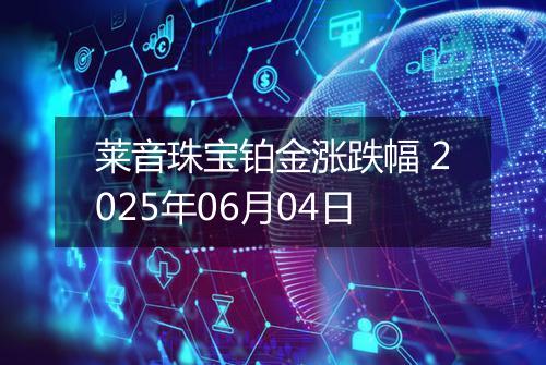 莱音珠宝铂金涨跌幅 2025年06月04日