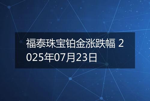福泰珠宝铂金涨跌幅 2025年07月23日