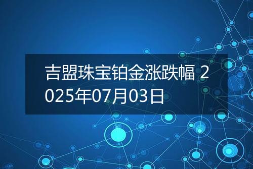 吉盟珠宝铂金涨跌幅 2025年07月03日
