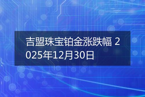 吉盟珠宝铂金涨跌幅 2025年12月30日