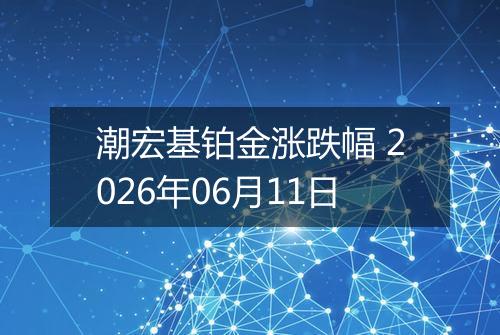 潮宏基铂金涨跌幅 2026年06月11日