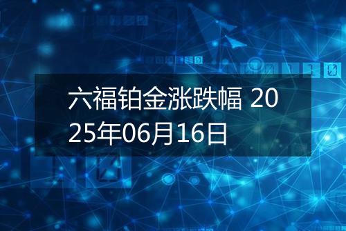 六福铂金涨跌幅 2025年06月16日