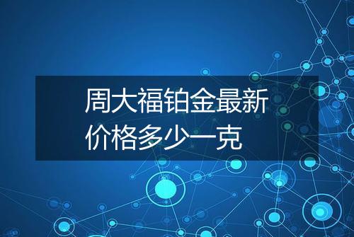 周大福铂金最新价格多少一克