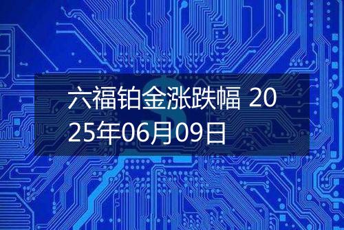 六福铂金涨跌幅 2025年06月09日