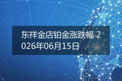 东祥金店铂金涨跌幅 2026年06月15日