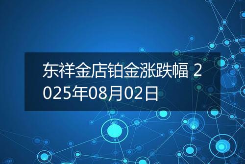 东祥金店铂金涨跌幅 2025年08月02日