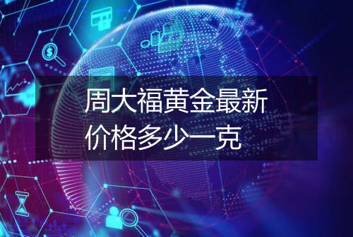 周大福黄金最新价格多少一克