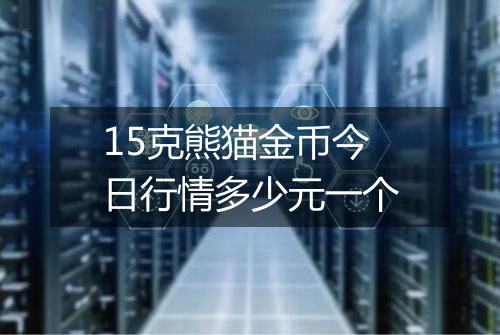 15克熊猫金币今日行情多少元一个