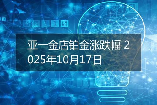 亚一金店铂金涨跌幅 2025年10月17日