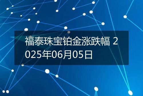 福泰珠宝铂金涨跌幅 2025年06月05日