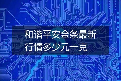 和谐平安金条最新行情多少元一克