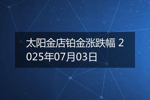太阳金店铂金涨跌幅 2025年07月03日