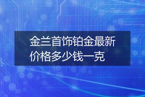 金兰首饰铂金最新价格多少钱一克