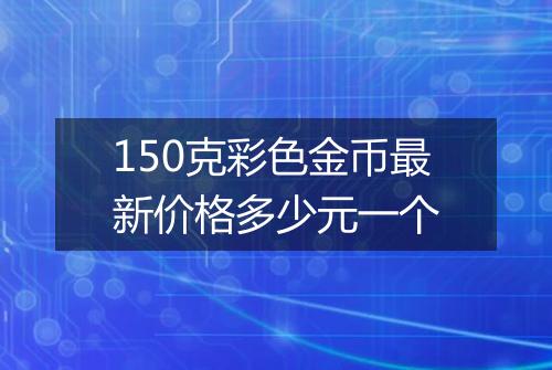 150克彩色金币最新价格多少元一个
