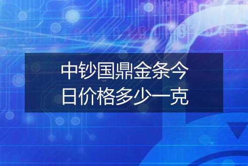 中钞国鼎金条今日价格多少一克