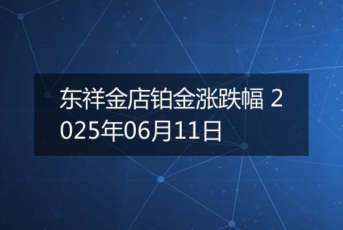 东祥金店铂金涨跌幅 2025年06月11日