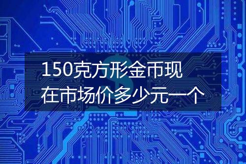 150克方形金币现在市场价多少元一个