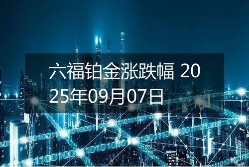 六福铂金涨跌幅 2025年09月07日