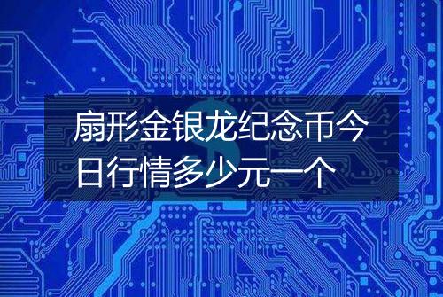 扇形金银龙纪念币今日行情多少元一个