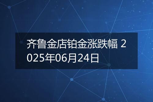 齐鲁金店铂金涨跌幅 2025年06月24日