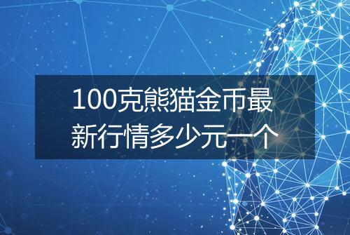100克熊猫金币最新行情多少元一个