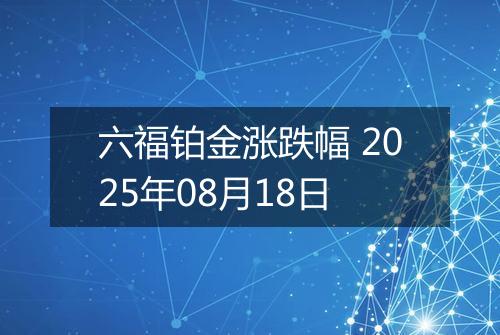 六福铂金涨跌幅 2025年08月18日