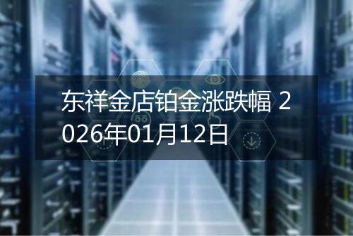 东祥金店铂金涨跌幅 2026年01月12日